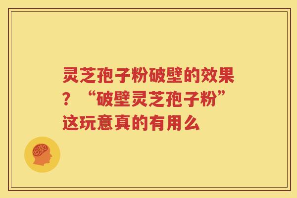 灵芝孢子粉破壁的效果？“破壁灵芝孢子粉”这玩意真的有用么