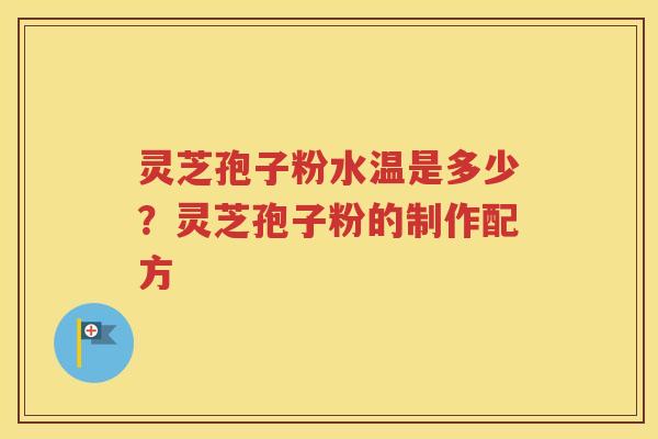 灵芝孢子粉水温是多少？灵芝孢子粉的制作配方