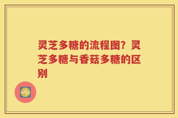 灵芝多糖的流程图？灵芝多糖与香菇多糖的区别