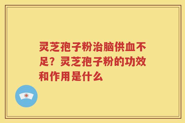 灵芝孢子粉治脑供血不足？灵芝孢子粉的功效和作用是什么