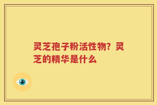 灵芝孢子粉活性物？灵芝的精华是什么