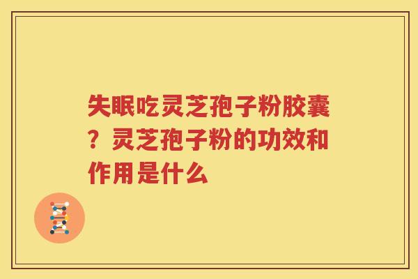 失眠吃灵芝孢子粉胶囊？灵芝孢子粉的功效和作用是什么