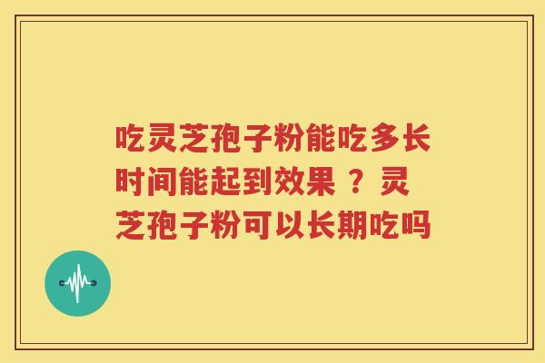 吃灵芝孢子粉能吃多长时间能起到效果 ？灵芝孢子粉可以长期吃吗