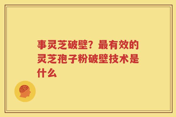 事灵芝破壁？最有效的灵芝孢子粉破壁技术是什么
