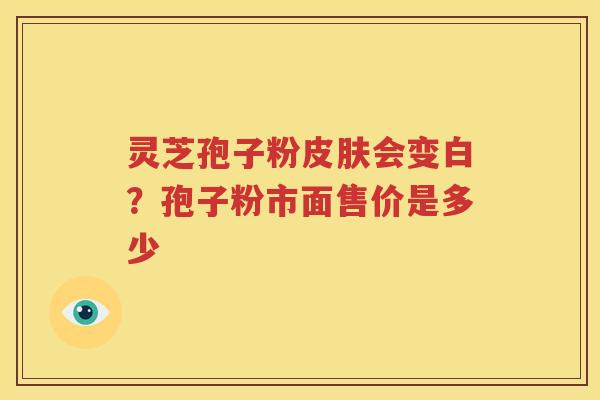 灵芝孢子粉皮肤会变白？孢子粉市面售价是多少