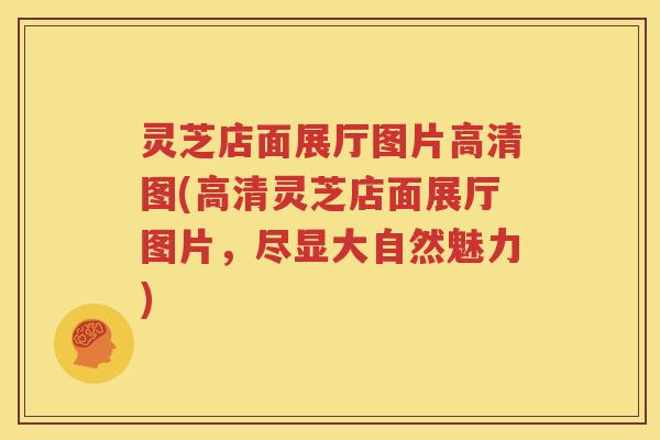 灵芝店面展厅图片高清图(高清灵芝店面展厅图片，尽显大自然魅力)