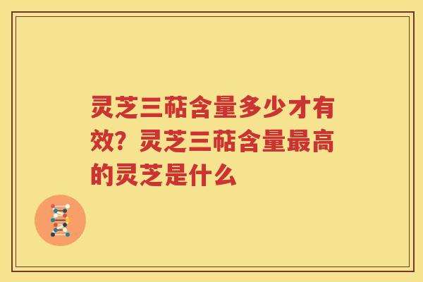 灵芝三萜含量多少才有效？灵芝三萜含量最高的灵芝是什么