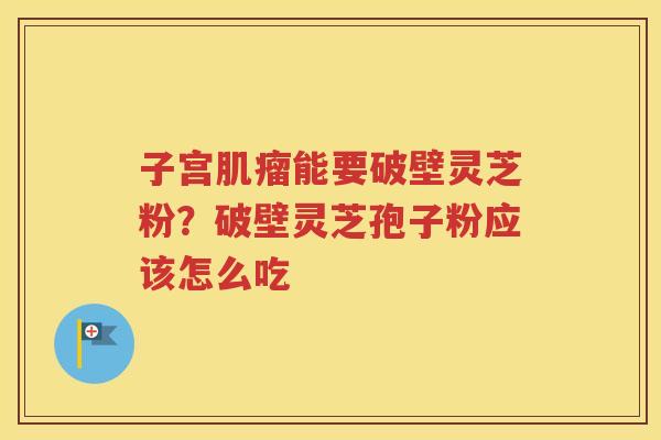 子宫肌瘤能要破壁灵芝粉？破壁灵芝孢子粉应该怎么吃