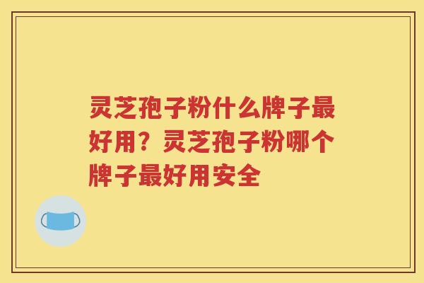 灵芝孢子粉什么牌子最好用？灵芝孢子粉哪个牌子最好用安全