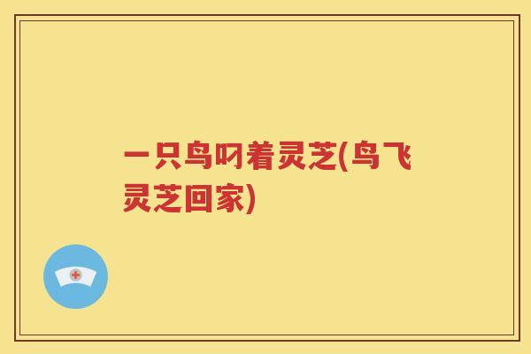 一只鸟叼着灵芝(鸟飞灵芝回家)