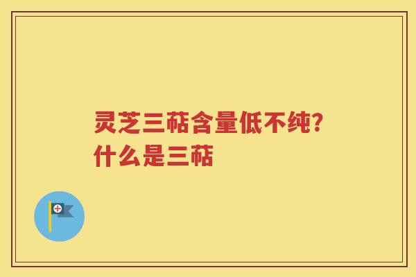 灵芝三萜含量低不纯？什么是三萜