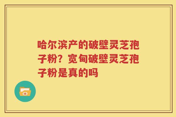 哈尔滨产的破壁灵芝孢子粉？宽甸破壁灵芝孢子粉是真的吗