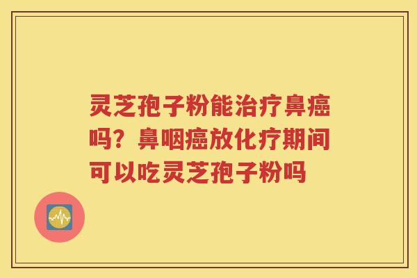 灵芝孢子粉能治疗鼻癌吗？鼻咽癌放化疗期间可以吃灵芝孢子粉吗