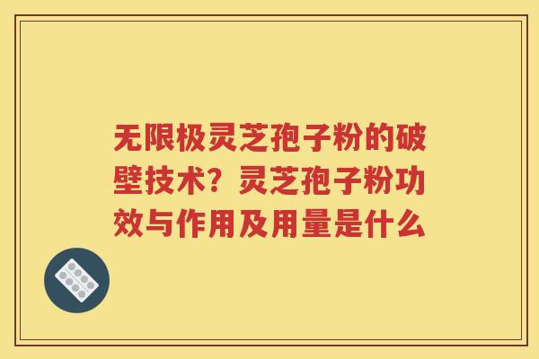 无限极灵芝孢子粉的破壁技术？灵芝孢子粉功效与作用及用量是什么