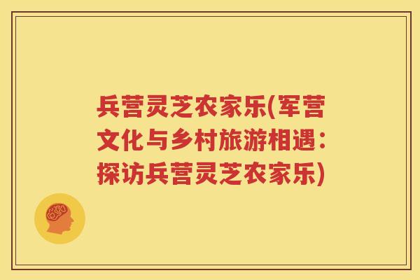 兵营灵芝农家乐(军营文化与乡村旅游相遇：探访兵营灵芝农家乐)