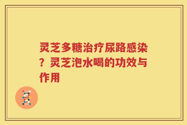 灵芝多糖治疗尿路感染？灵芝泡水喝的功效与作用