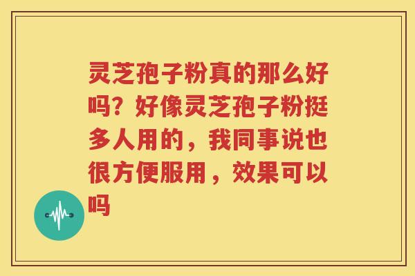 灵芝孢子粉真的那么好吗？好像灵芝孢子粉挺多人用的，我同事说也很方便服用，效果可以吗