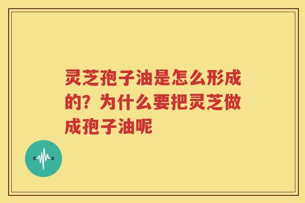 灵芝孢子油是怎么形成的？为什么要把灵芝做成孢子油呢