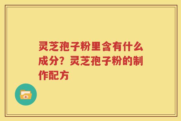 灵芝孢子粉里含有什么成分？灵芝孢子粉的制作配方
