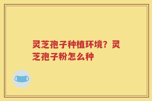 灵芝孢子种植环境？灵芝孢子粉怎么种