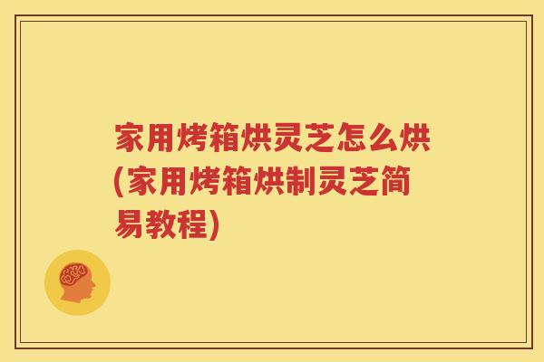 家用烤箱烘灵芝怎么烘(家用烤箱烘制灵芝简易教程)