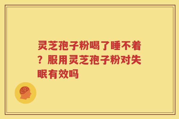 灵芝孢子粉喝了睡不着？服用灵芝孢子粉对失眠有效吗