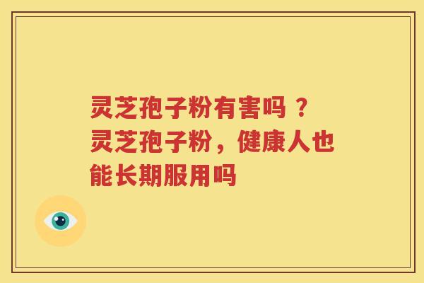 灵芝孢子粉有害吗 ？灵芝孢子粉，健康人也能长期服用吗