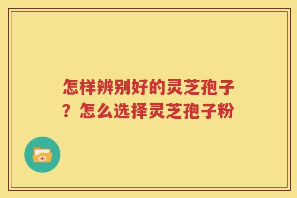 怎样辨别好的灵芝孢子？怎么选择灵芝孢子粉