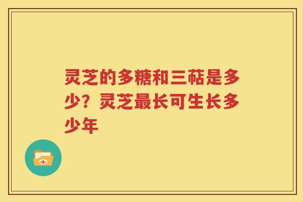 灵芝的多糖和三萜是多少？灵芝最长可生长多少年