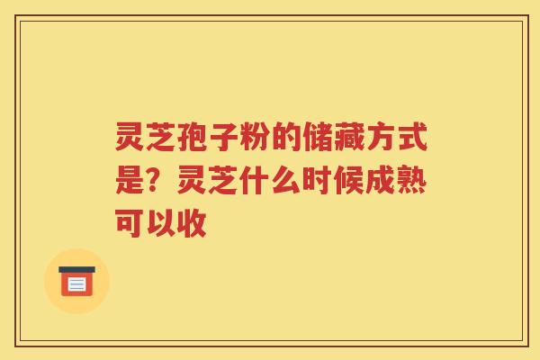 灵芝孢子粉的储藏方式是？灵芝什么时候成熟可以收