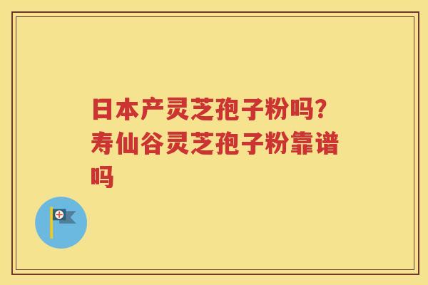 日本产灵芝孢子粉吗？寿仙谷灵芝孢子粉靠谱吗