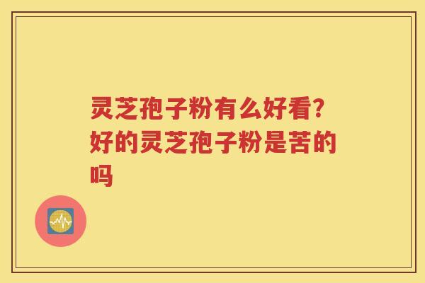 灵芝孢子粉有么好看？好的灵芝孢子粉是苦的吗