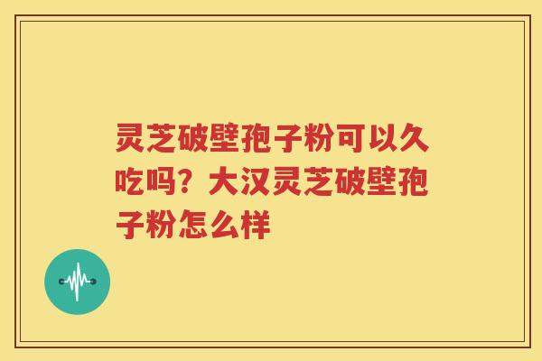 灵芝破壁孢子粉可以久吃吗？大汉灵芝破壁孢子粉怎么样