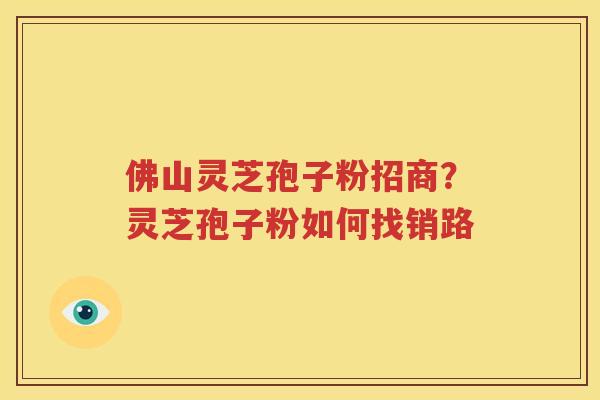 佛山灵芝孢子粉招商？灵芝孢子粉如何找销路