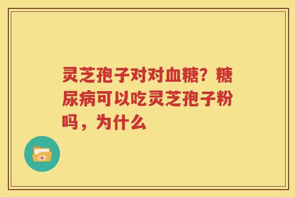 灵芝孢子对对血糖？糖尿病可以吃灵芝孢子粉吗，为什么