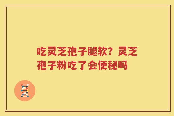 吃灵芝孢子腿软？灵芝孢子粉吃了会便秘吗
