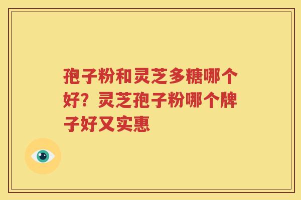 孢子粉和灵芝多糖哪个好？灵芝孢子粉哪个牌子好又实惠