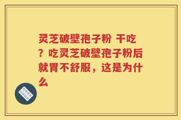灵芝破壁孢子粉 干吃？吃灵芝破壁孢子粉后就胃不舒服，这是为什么
