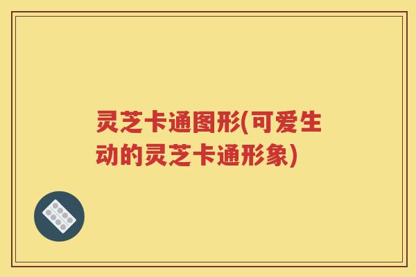 灵芝卡通图形(可爱生动的灵芝卡通形象)