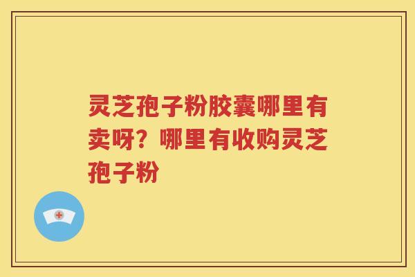 灵芝孢子粉胶囊哪里有卖呀？哪里有收购灵芝孢子粉