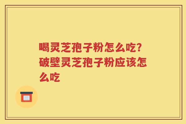 喝灵芝孢子粉怎么吃？破壁灵芝孢子粉应该怎么吃
