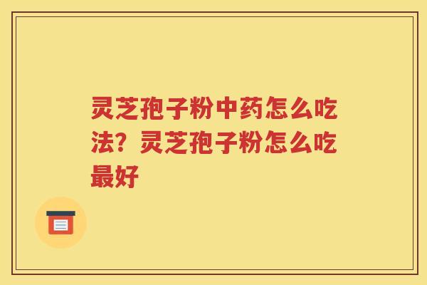灵芝孢子粉中药怎么吃法？灵芝孢子粉怎么吃最好