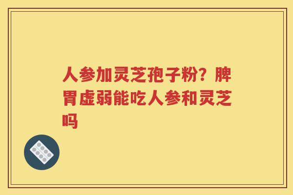 人参加灵芝孢子粉？脾胃虚弱能吃人参和灵芝吗