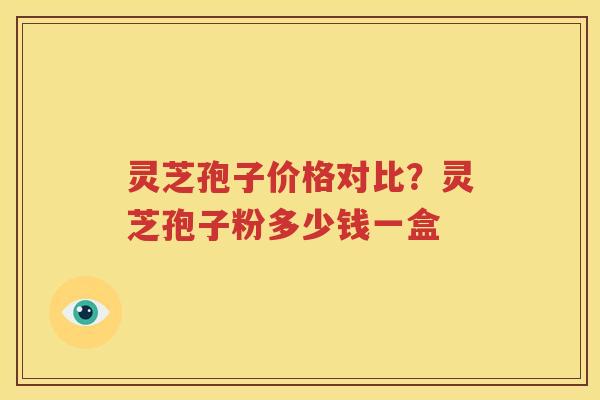 灵芝孢子价格对比？灵芝孢子粉多少钱一盒