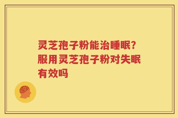 灵芝孢子粉能治睡眠？服用灵芝孢子粉对失眠有效吗