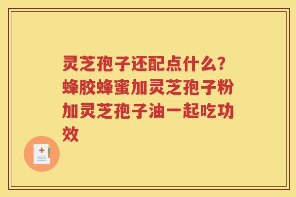 灵芝孢子还配点什么？蜂胶蜂蜜加灵芝孢子粉加灵芝孢子油一起吃功效