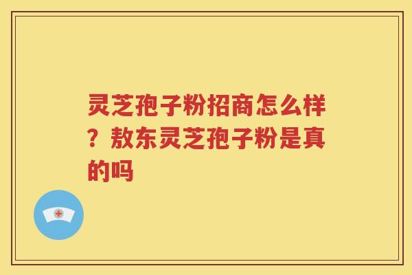 灵芝孢子粉招商怎么样？敖东灵芝孢子粉是真的吗