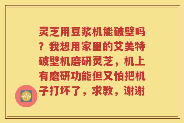 灵芝用豆浆机能破壁吗？我想用家里的艾美特破壁机磨研灵芝，机上有磨研功能但又怕把机子打坏了，求教，谢谢