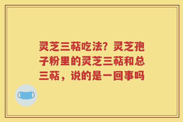 灵芝三萜吃法？灵芝孢子粉里的灵芝三萜和总三萜，说的是一回事吗
