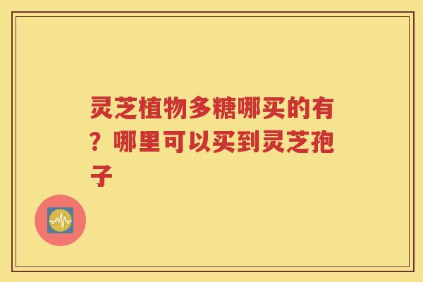 灵芝植物多糖哪买的有？哪里可以买到灵芝孢子